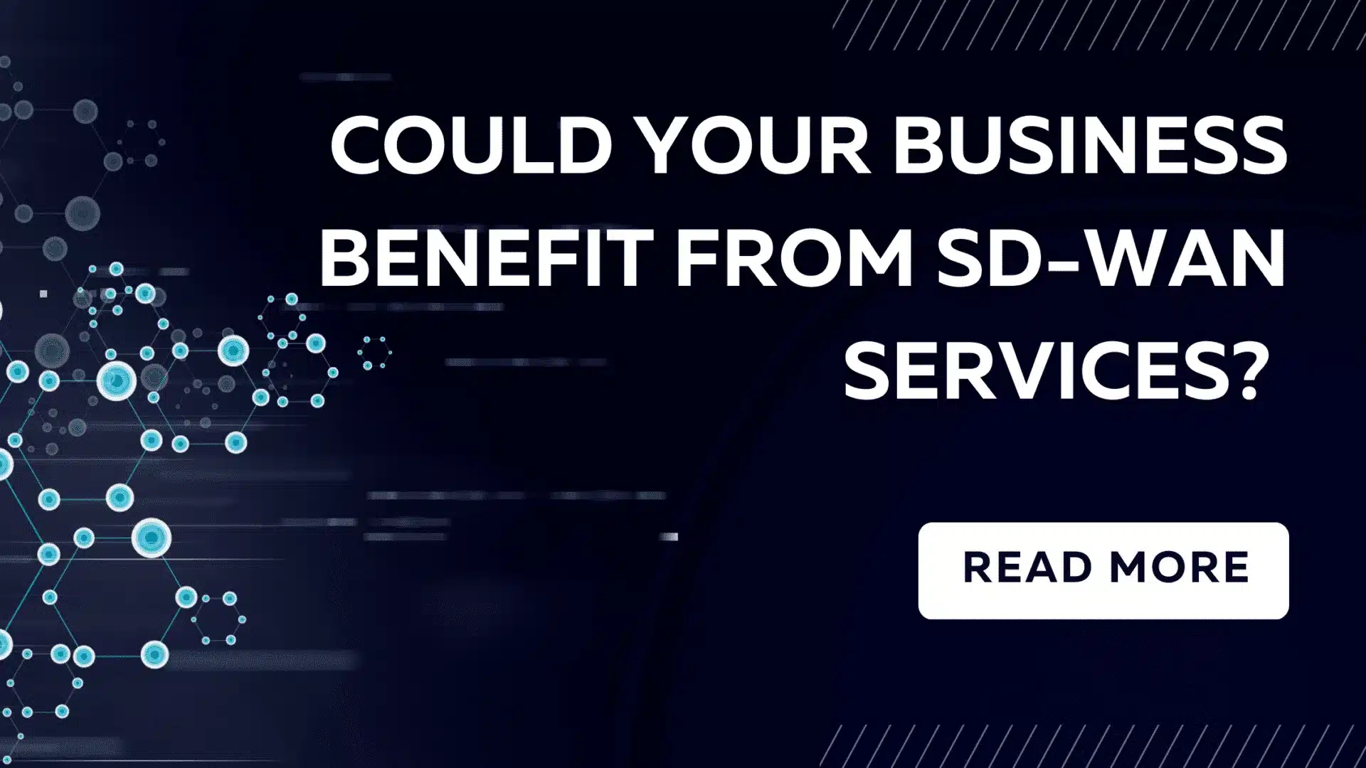 could your business benefit from SD-WAN Services? SD-WAN services for business Benefits of SD-WAN for businesses Cloud-based applications and SD-WAN Cost-effective SD-WAN solutions Enhancing network security with SD-WAN Scalable SD-WAN for growing businesses Simplifying network management with SD-WAN Optimizing network performance with SD-WAN Finding the best SD-WAN service provider Partnering with an SD-WAN agent for business success